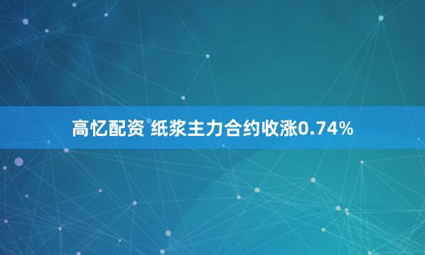 高忆配资 纸浆主力合约收涨0.74%