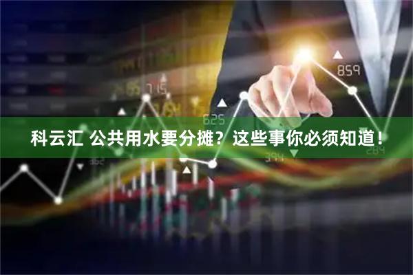 科云汇 公共用水要分摊？这些事你必须知道！