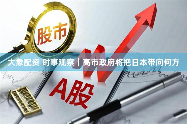 大象配资 时事观察｜高市政府将把日本带向何方