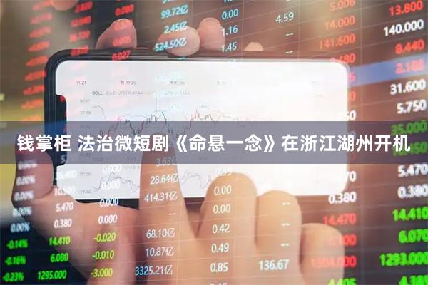 钱掌柜 法治微短剧《命悬一念》在浙江湖州开机