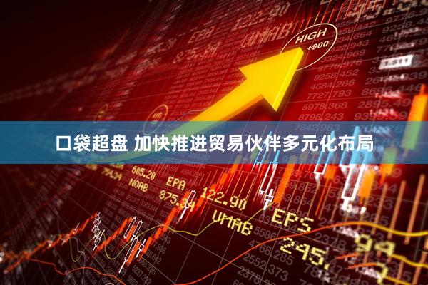 口袋超盘 加快推进贸易伙伴多元化布局