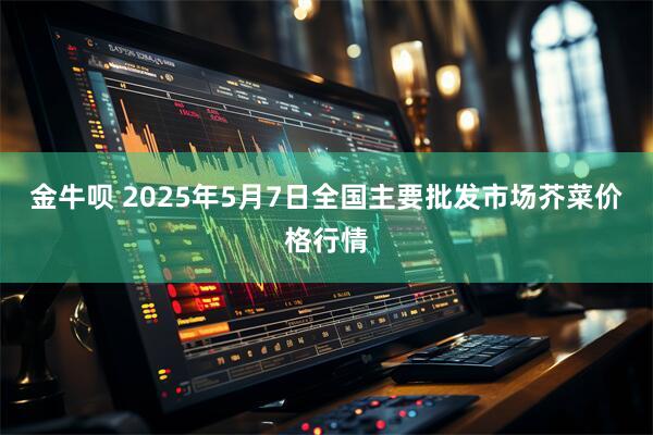 金牛呗 2025年5月7日全国主要批发市场芥菜价格行情