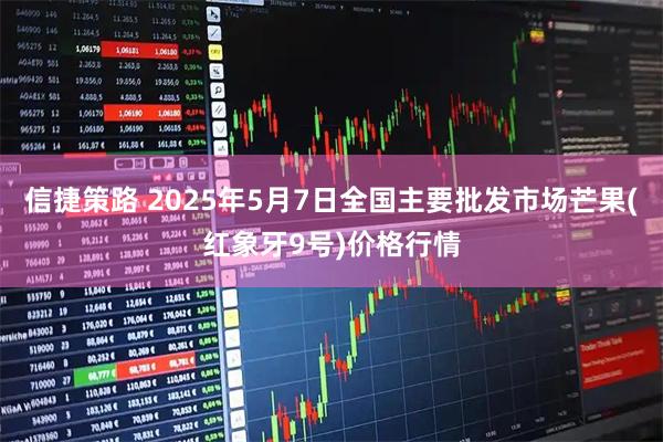 信捷策路 2025年5月7日全国主要批发市场芒果(红象牙9号)价格行情