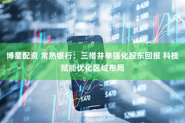 博星配资 常熟银行：三措并举强化股东回报 科技赋能优化区域布局