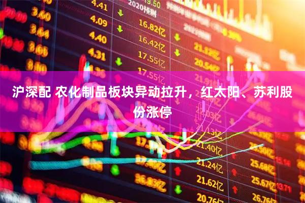 沪深配 农化制品板块异动拉升，红太阳、苏利股份涨停
