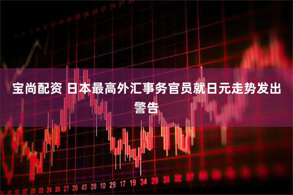 宝尚配资 日本最高外汇事务官员就日元走势发出警告