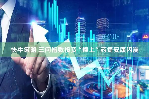 快牛策略 三问指数投资“撞上”药捷安康闪崩