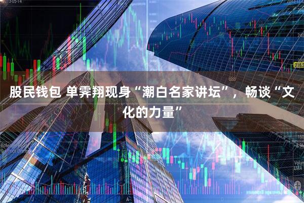 股民钱包 单霁翔现身“潮白名家讲坛”，畅谈“文化的力量”