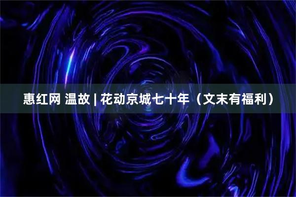 惠红网 温故 | 花动京城七十年（文末有福利）