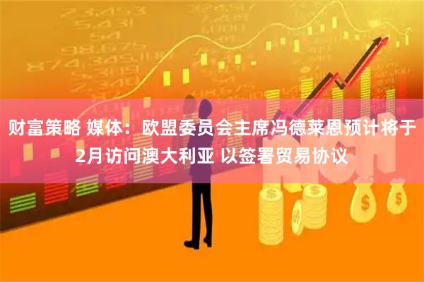 财富策略 媒体：欧盟委员会主席冯德莱恩预计将于2月访问澳大利亚 以签署贸易协议