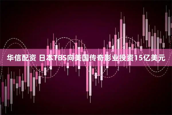 华信配资 日本TBS向美国传奇影业投资15亿美元