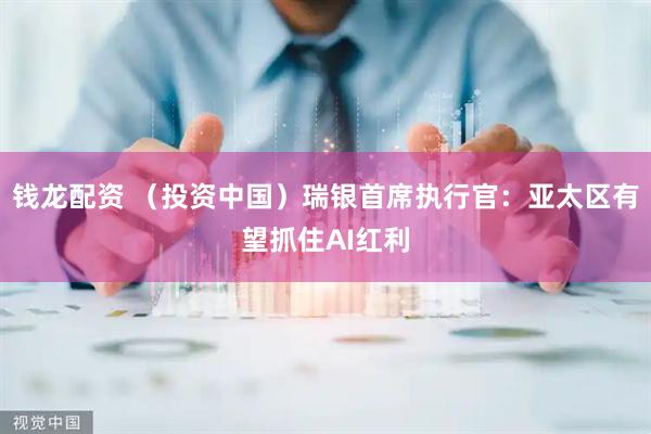 钱龙配资 （投资中国）瑞银首席执行官：亚太区有望抓住AI红利