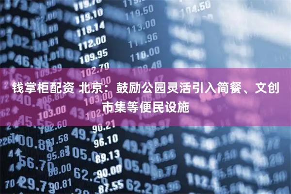 钱掌柜配资 北京：鼓励公园灵活引入简餐、文创市集等便民设施