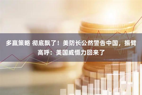 多赢策略 彻底飘了！美防长公然警告中国，振臂高呼：美国威慑力回来了