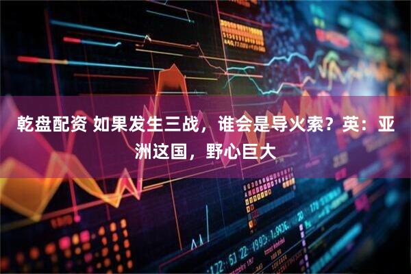 乾盘配资 如果发生三战，谁会是导火索？英：亚洲这国，野心巨大