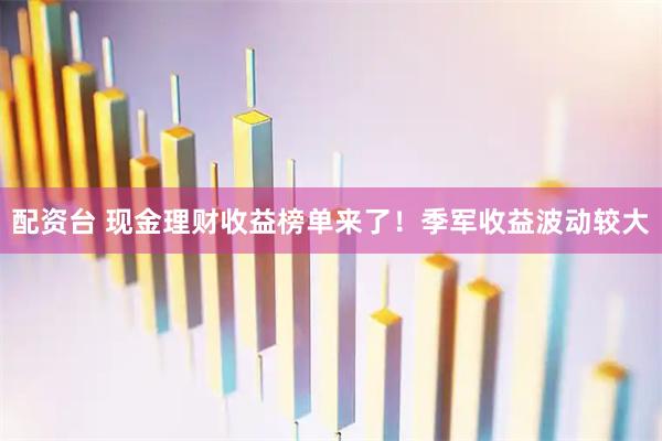 配资台 现金理财收益榜单来了！季军收益波动较大