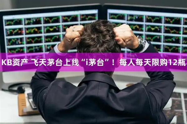 KB资产 飞天茅台上线“i茅台”！每人每天限购12瓶
