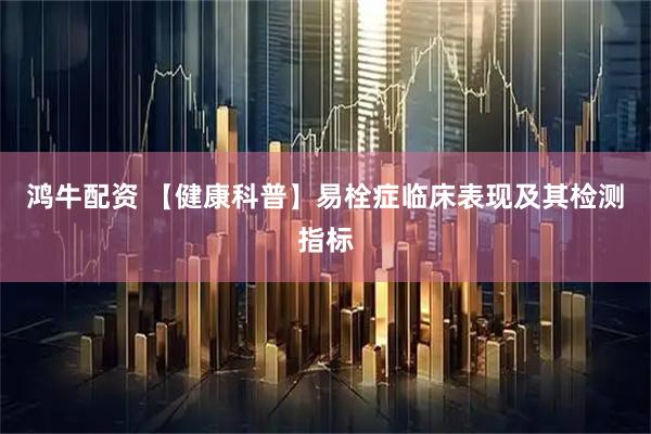 鸿牛配资 【健康科普】易栓症临床表现及其检测指标