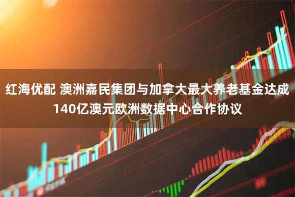 红海优配 澳洲嘉民集团与加拿大最大养老基金达成140亿澳元欧洲数据中心合作协议