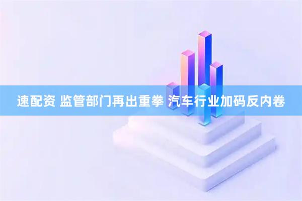 速配资 监管部门再出重拳 汽车行业加码反内卷