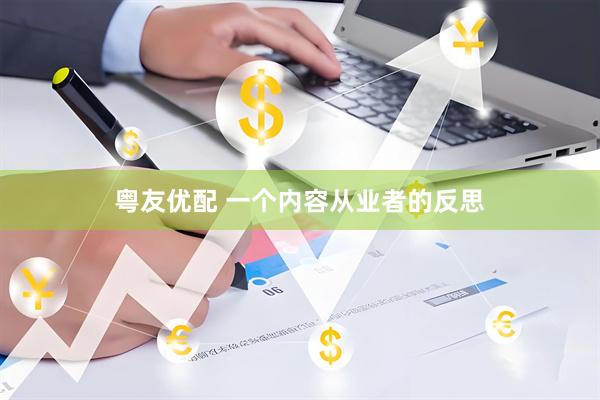 粤友优配 一个内容从业者的反思