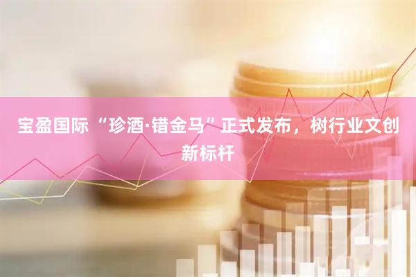 宝盈国际 “珍酒·错金马”正式发布，树行业文创新标杆