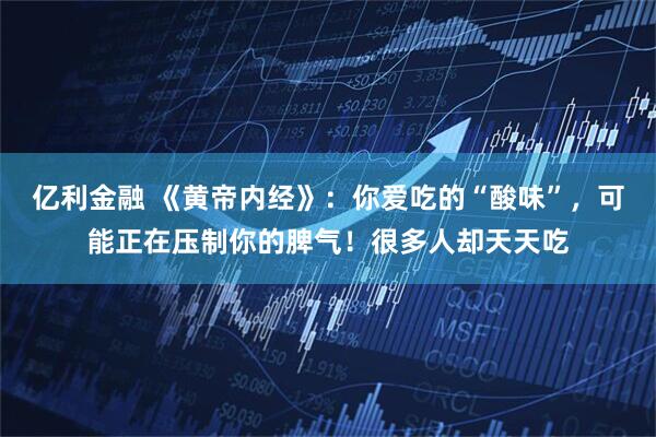 亿利金融 《黄帝内经》：你爱吃的“酸味”，可能正在压制你的脾气！很多人却天天吃