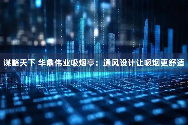谋略天下 华鼎伟业吸烟亭：通风设计让吸烟更舒适