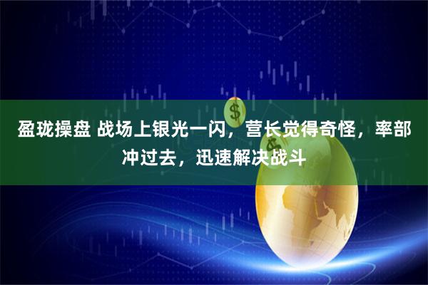 盈珑操盘 战场上银光一闪，营长觉得奇怪，率部冲过去，迅速解决战斗