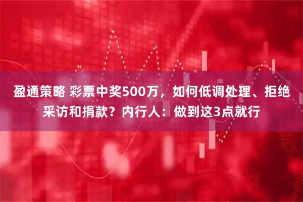 盈通策略 彩票中奖500万，如何低调处理、拒绝采访和捐款？内行人：做到这3点就行