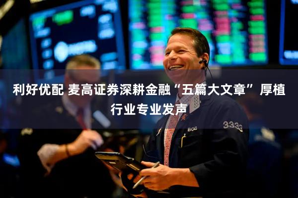 利好优配 麦高证券深耕金融“五篇大文章” 厚植行业专业发声