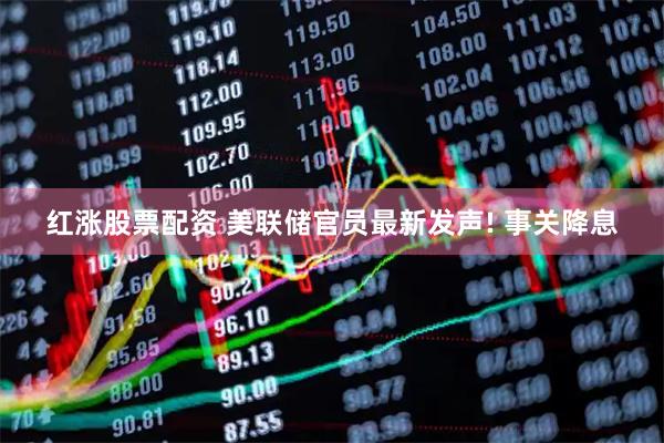 红涨股票配资 美联储官员最新发声! 事关降息