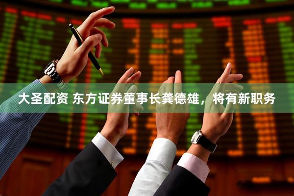 大圣配资 东方证券董事长龚德雄，将有新职务