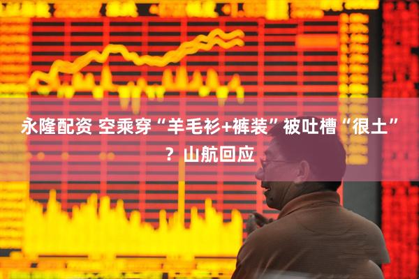 永隆配资 空乘穿“羊毛衫+裤装”被吐槽“很土”？山航回应