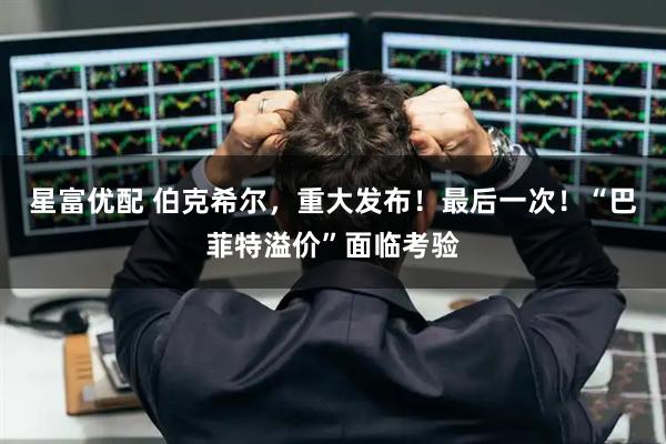 星富优配 伯克希尔，重大发布！最后一次！“巴菲特溢价”面临考验