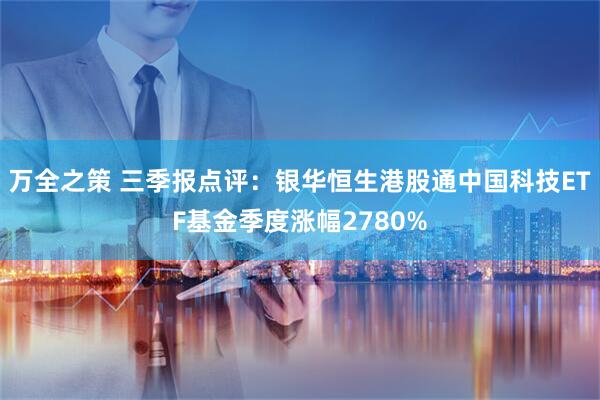 万全之策 三季报点评：银华恒生港股通中国科技ETF基金季度涨幅2780%