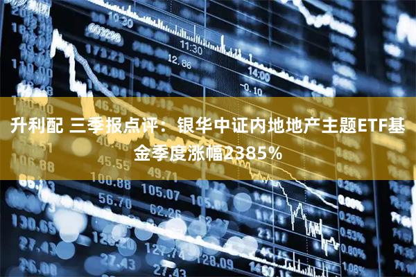 升利配 三季报点评：银华中证内地地产主题ETF基金季度涨幅2385%