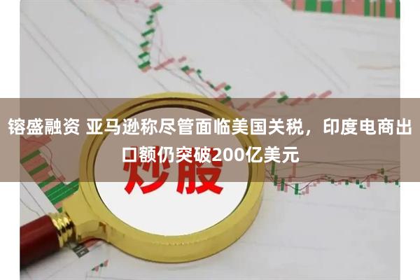 镕盛融资 亚马逊称尽管面临美国关税，印度电商出口额仍突破200亿美元