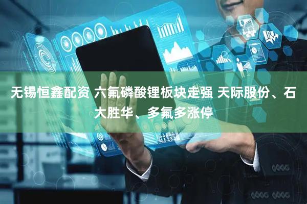 无锡恒鑫配资 六氟磷酸锂板块走强 天际股份、石大胜华、多氟多涨停