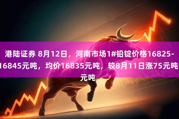 港陆证券 8月12日，河南市场1#铅锭价格16825-16845元吨，均价16835元吨，较8月11日涨75元吨。