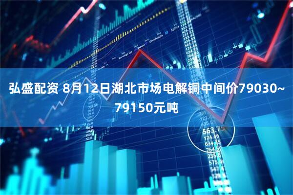 弘盛配资 8月12日湖北市场电解铜中间价79030~79150元吨