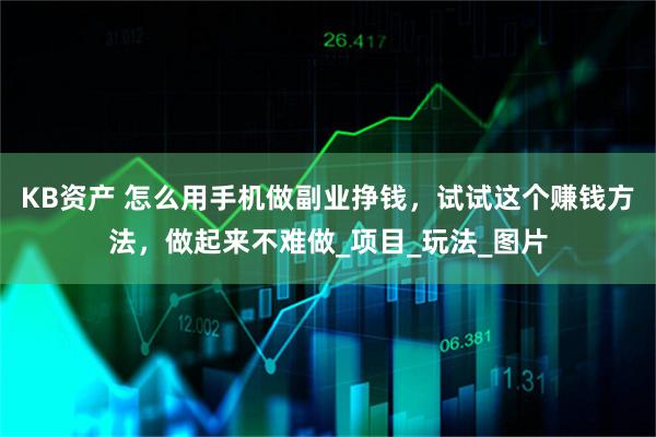 KB资产 怎么用手机做副业挣钱，试试这个赚钱方法，做起来不难做_项目_玩法_图片
